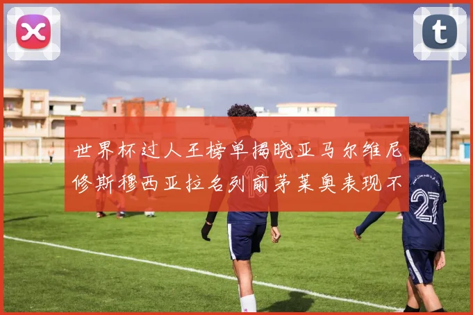 世界杯过人王榜单揭晓亚马尔维尼修斯穆西亚拉名列前茅莱奥表现不俗