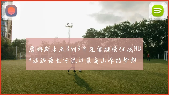 詹姆斯未来8到9年还能继续征战NBA追逐最长河流与最高山峰的梦想