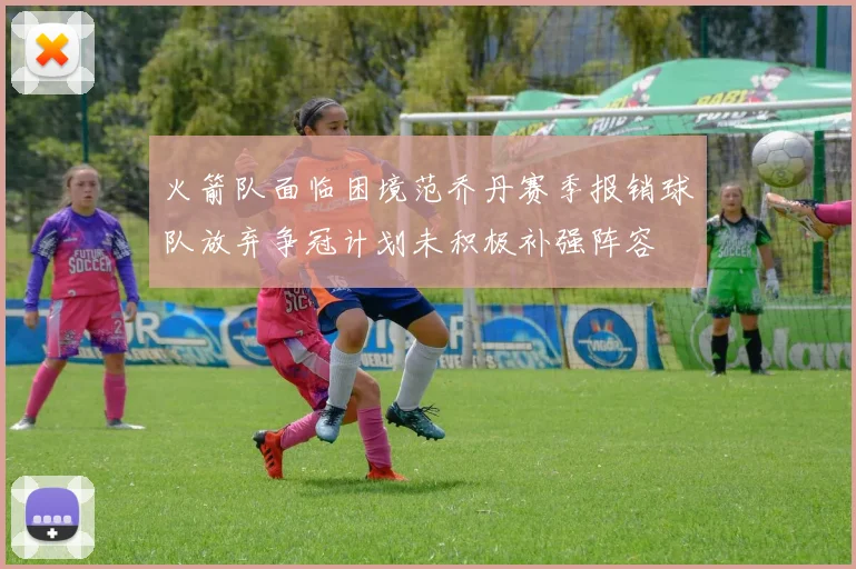 火箭队面临困境范乔丹赛季报销球队放弃争冠计划未积极补强阵容
