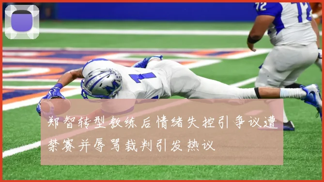 郑智转型教练后情绪失控引争议遭禁赛并辱骂裁判引发热议