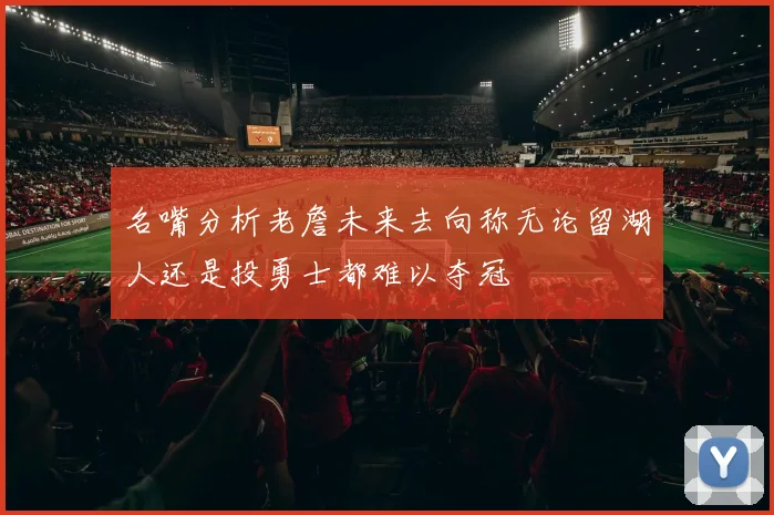 名嘴分析老詹未来去向称无论留湖人还是投勇士都难以夺冠