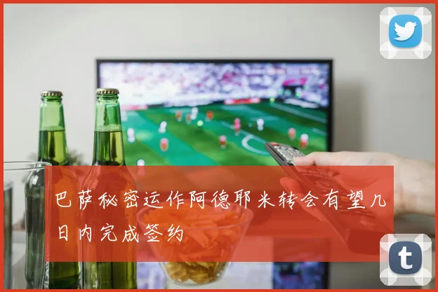 巴萨秘密运作阿德耶米转会有望几日内完成签约