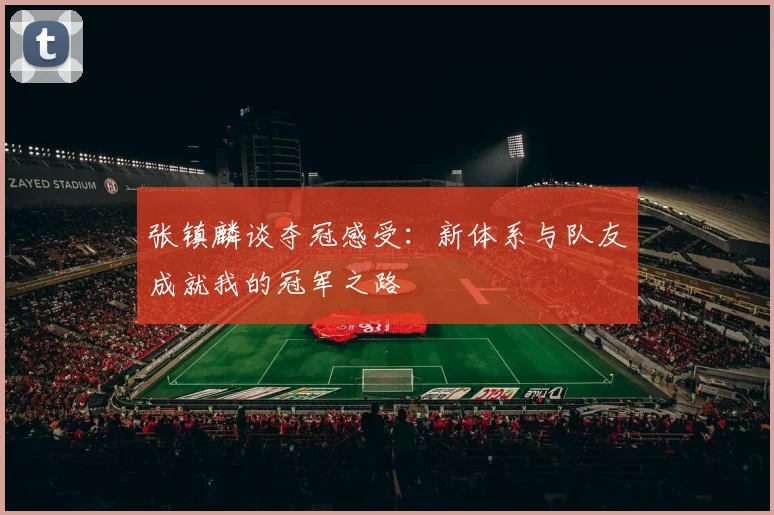 张镇麟谈夺冠感受：新体系与队友成就我的冠军之路