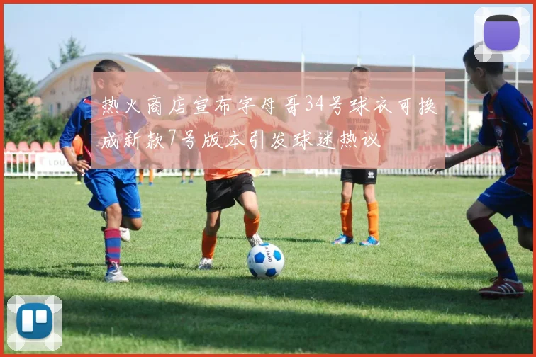 热火商店宣布字母哥34号球衣可换成新款7号版本引发球迷热议