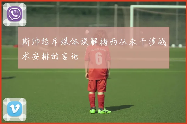 斯帅怒斥媒体误解梅西从未干涉战术安排的言论