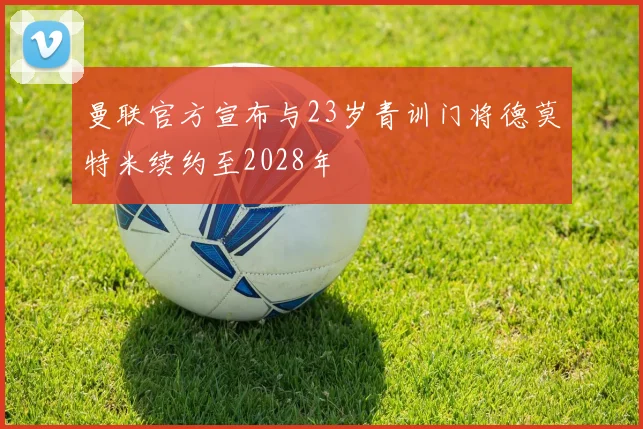 曼联官方宣布与23岁青训门将德莫特米续约至2028年
