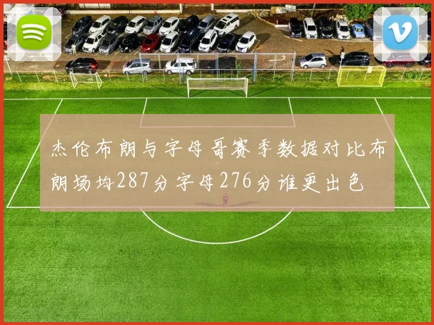 杰伦布朗与字母哥赛季数据对比布朗场均287分字母276分谁更出色