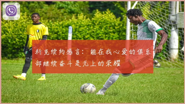 科克续约感言：能在我心爱的俱乐部继续奋斗是无上的荣耀