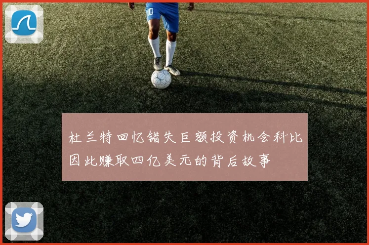 杜兰特回忆错失巨额投资机会科比因此赚取四亿美元的背后故事