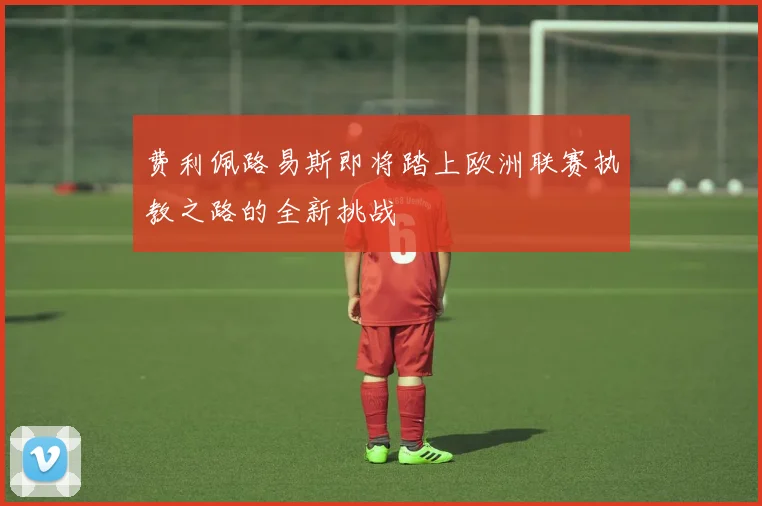 费利佩路易斯即将踏上欧洲联赛执教之路的全新挑战